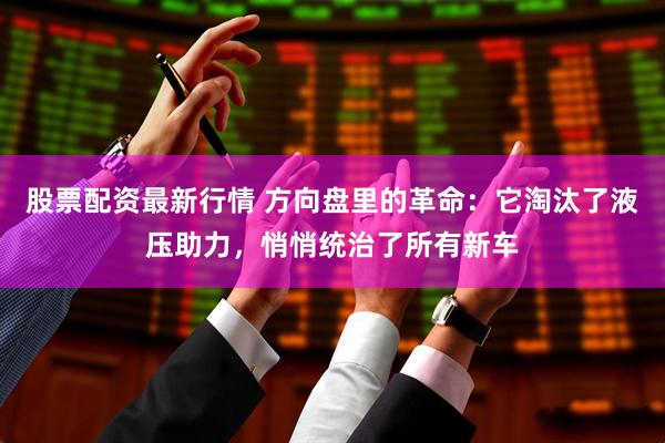 股票配资最新行情 方向盘里的革命：它淘汰了液压助力，悄悄统治了所有新车