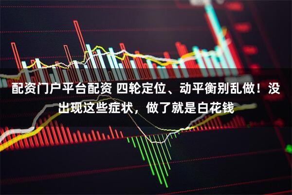 配资门户平台配资 四轮定位、动平衡别乱做！没出现这些症状，做了就是白花钱