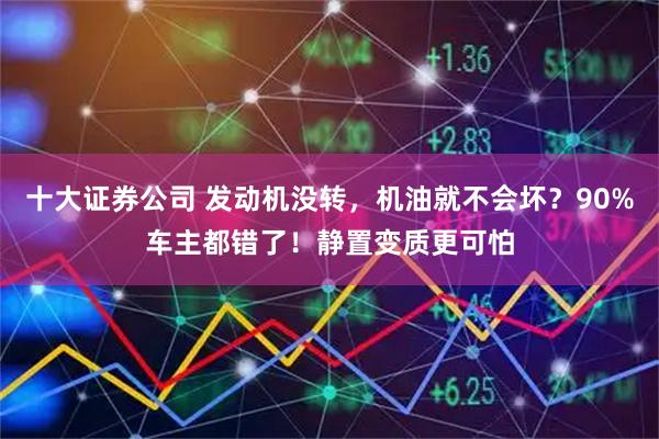 十大证券公司 发动机没转，机油就不会坏？90%车主都错了！静置变质更可怕