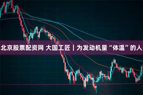北京股票配资网 大国工匠｜为发动机量“体温”的人