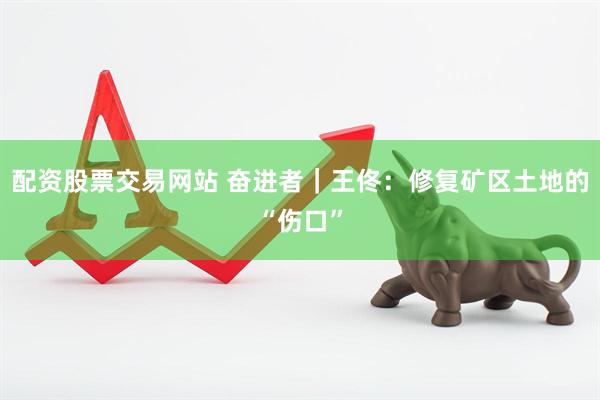 配资股票交易网站 奋进者|王佟:修复矿区土地的“伤口”