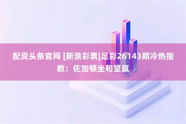 配资头条官网 [新浪彩票]足彩26143期冷热指数：佐加顿坐和望赢