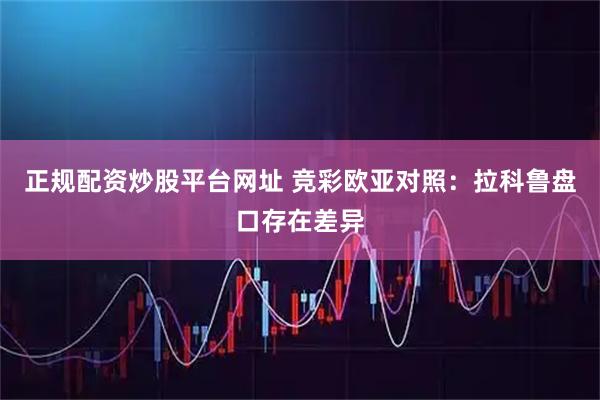 正规配资炒股平台网址 竞彩欧亚对照：拉科鲁盘口存在差异