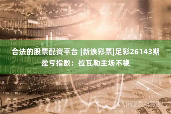 合法的股票配资平台 [新浪彩票]足彩26143期盈亏指数：拉瓦勒主场不稳